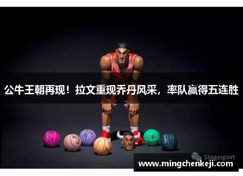 公牛王朝再现！拉文重现乔丹风采，率队赢得五连胜