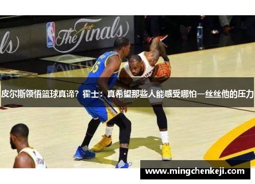 皮尔斯领悟篮球真谛？霍士：真希望那些人能感受哪怕一丝丝他的压力