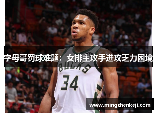 字母哥罚球难题：女排主攻手进攻乏力困境